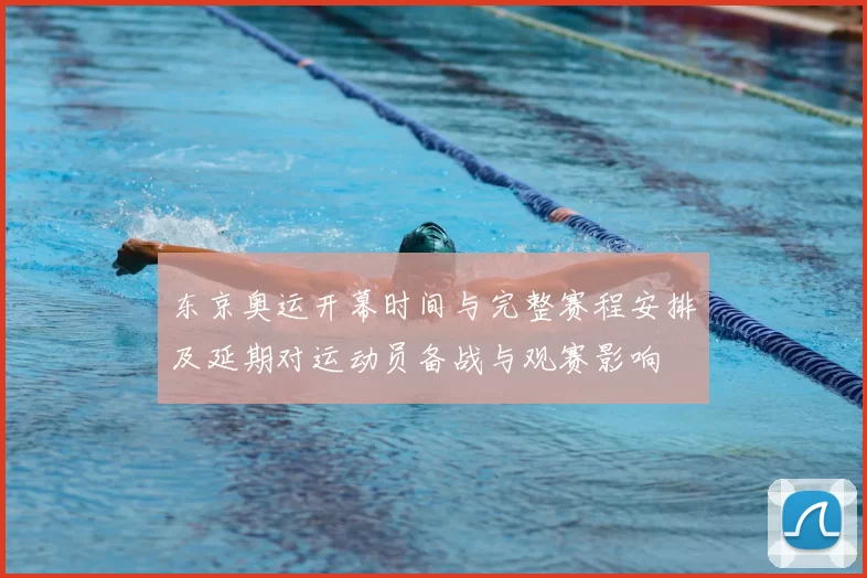 东京奥运开幕时间与完整赛程安排及延期对运动员备战与观赛影响