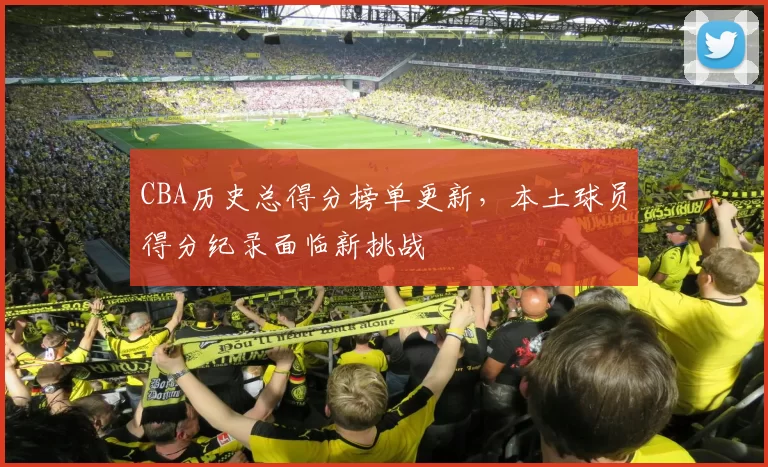 CBA历史总得分榜单更新，本土球员得分纪录面临新挑战