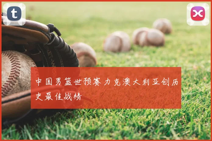 中国男篮世预赛力克澳大利亚创历史最佳战绩