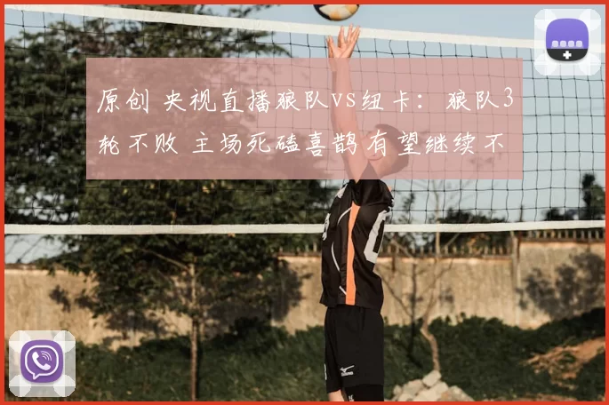 原创 央视直播狼队vs纽卡：狼队3轮不败 主场死磕喜鹊 有望继续不败