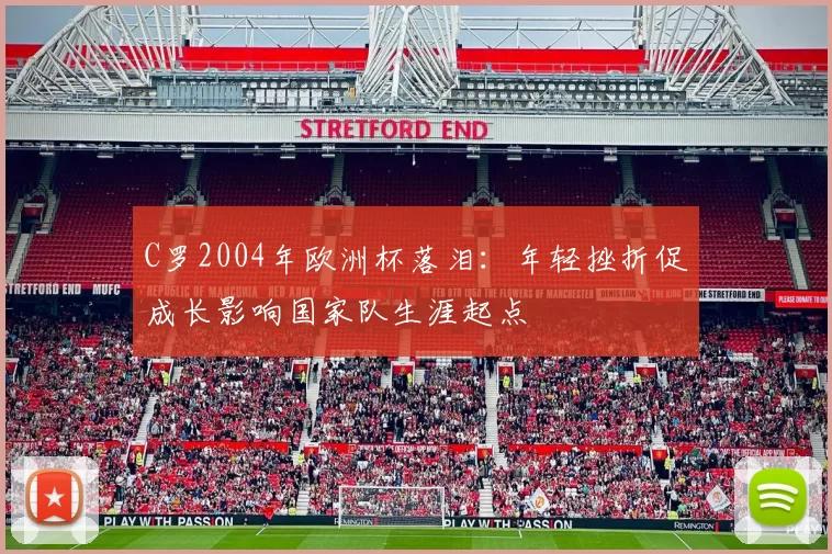 C罗2004年欧洲杯落泪：年轻挫折促成长影响国家队生涯起点