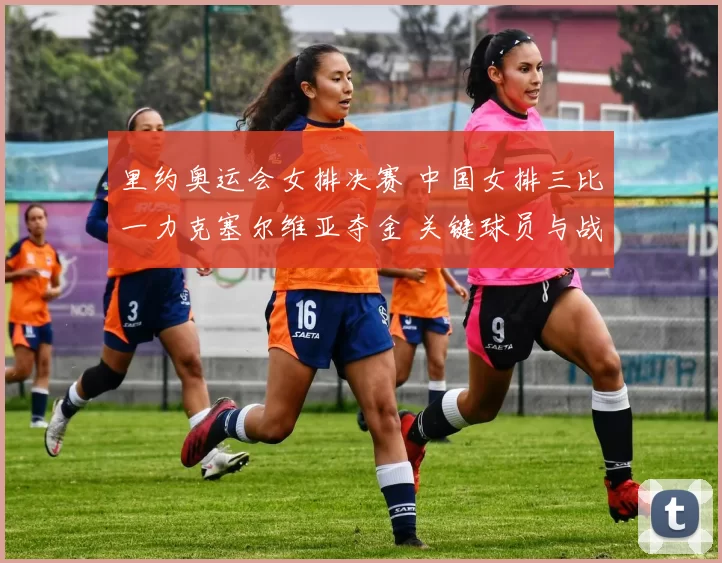 里约奥运会女排决赛 中国女排三比一力克塞尔维亚夺金 关键球员与战术看点