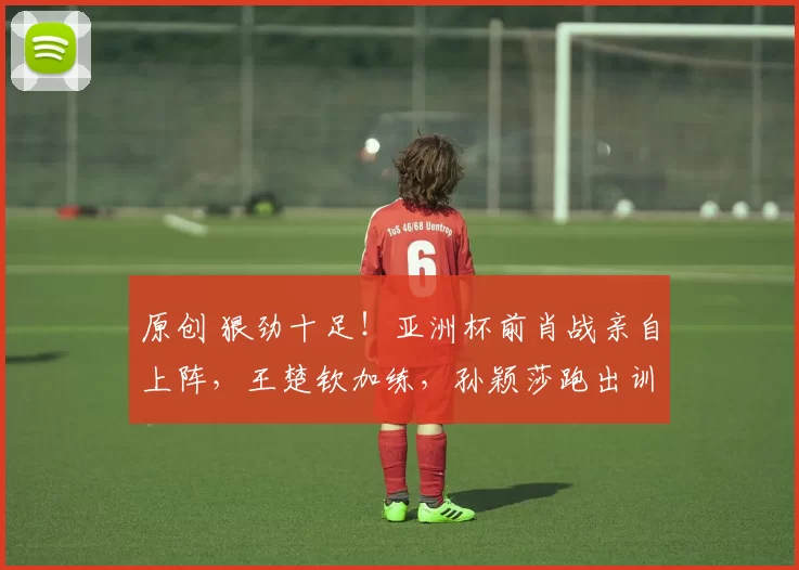 原创 狠劲十足！亚洲杯前肖战亲自上阵，王楚钦加练，孙颖莎跑出训练轨迹图！