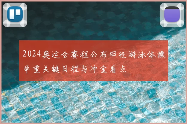 2024奥运会赛程公布田径游泳体操举重关键日程与冲金看点