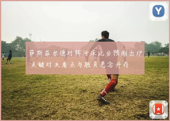 萨斯菲尔德对阵河床比分预测出炉 关键对决看点与胜负悬念并存