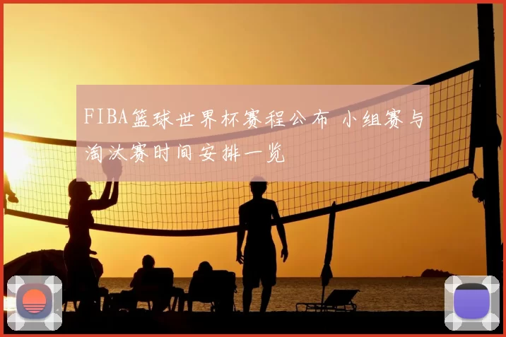 FIBA篮球世界杯赛程公布 小组赛与淘汰赛时间安排一览