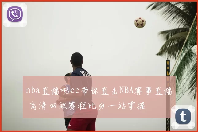 nba直播吧cc带你直击NBA赛事直播 高清回放赛程比分一站掌握