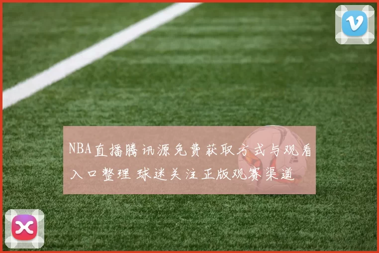 NBA直播腾讯源免费获取方式与观看入口整理 球迷关注正版观赛渠道