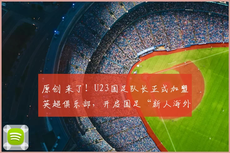 原创 来了！U23国足队长正式加盟英超俱乐部，开启国足“新人海外历练”新篇章