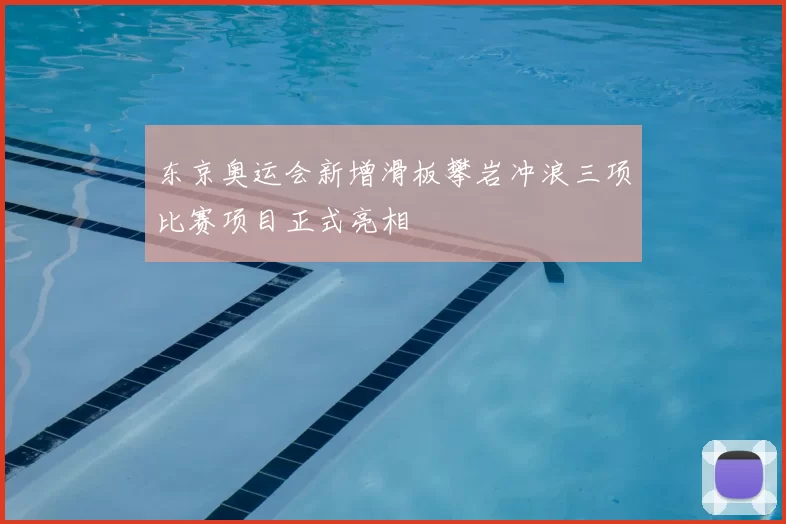 东京奥运会新增滑板攀岩冲浪三项比赛项目正式亮相