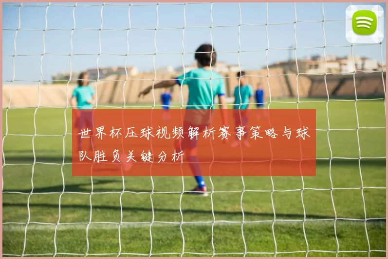 世界杯压球视频解析赛事策略与球队胜负关键分析
