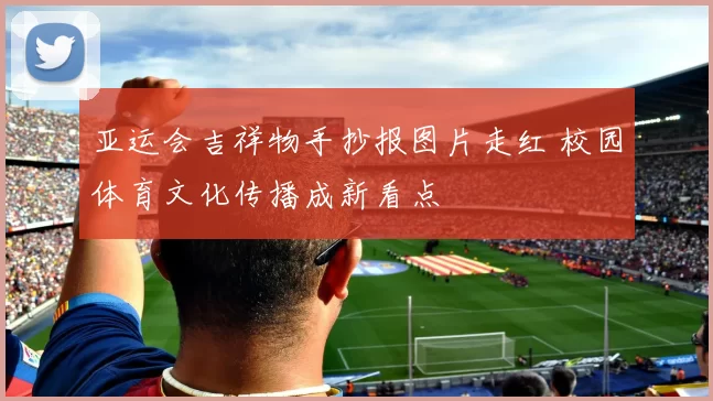 亚运会吉祥物手抄报图片走红 校园体育文化传播成新看点
