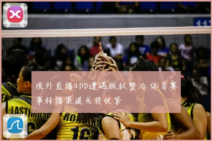 境外直播app遭遇版权整治 体育赛事转播渠道或将收紧