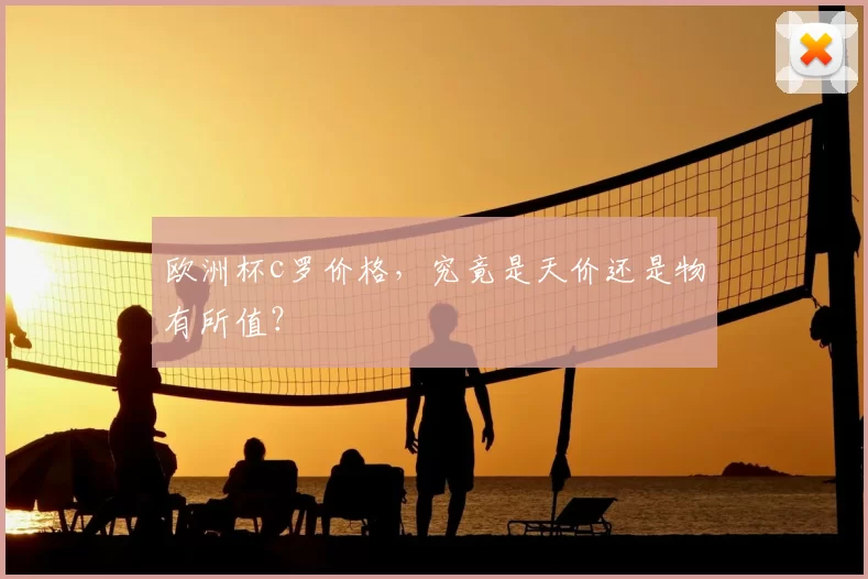 欧洲杯c罗价格，究竟是天价还是物有所值？