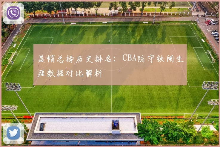 盖帽总榜历史排名：CBA防守铁闸生涯数据对比解析