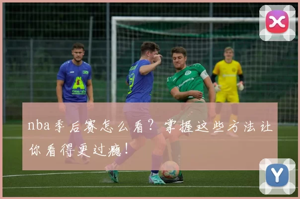 nba季后赛怎么看？掌握这些方法让你看得更过瘾！