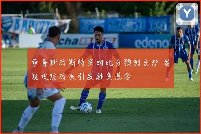 萨普斯对斯特罗姆比分预测出炉 客场攻防对决引发胜负悬念