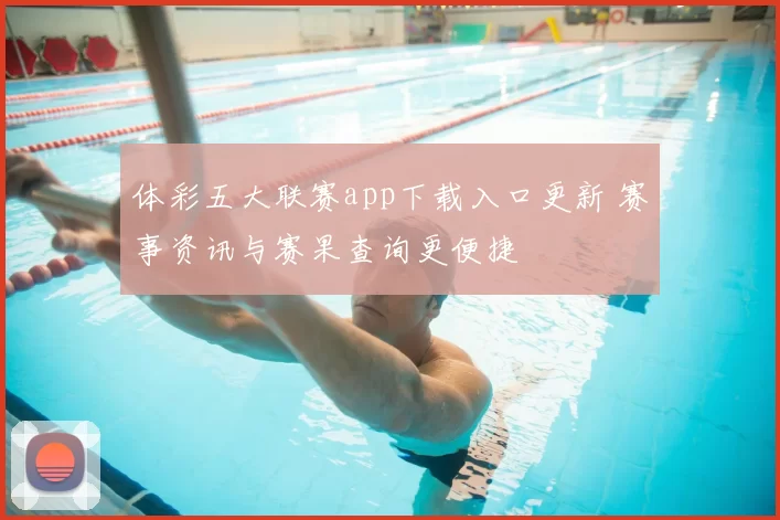 体彩五大联赛app下载入口更新 赛事资讯与赛果查询更便捷