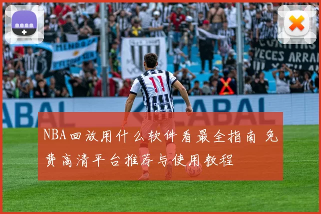 NBA回放用什么软件看最全指南 免费高清平台推荐与使用教程