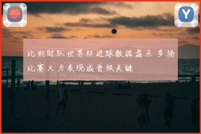 比利时队世界杯进球数据盘点 多场比赛火力表现成晋级关键