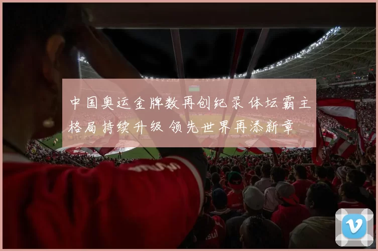 中国奥运金牌数再创纪录 体坛霸主格局持续升级 领先世界再添新章