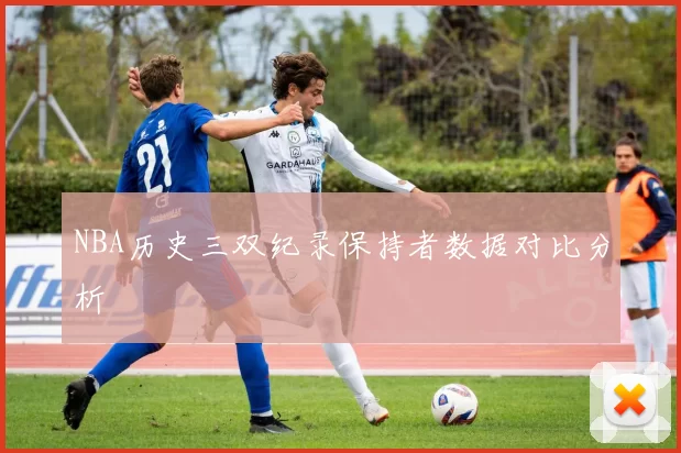 NBA历史三双纪录保持者数据对比分析
