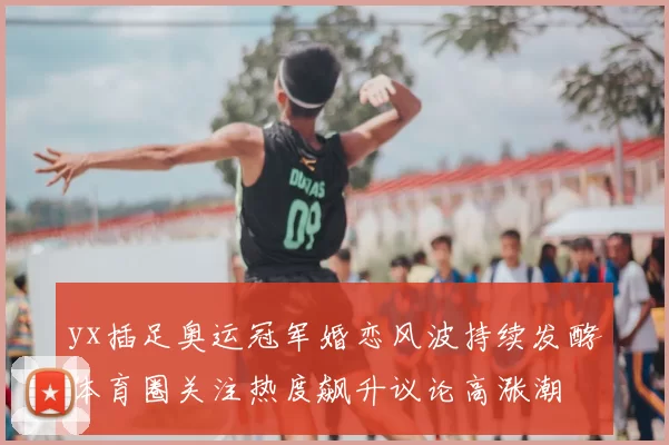 yx插足奥运冠军婚恋风波持续发酵体育圈关注热度飙升议论高涨潮
