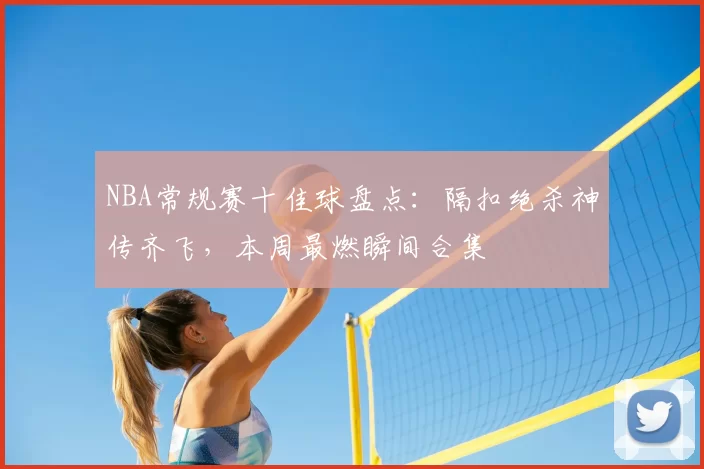 NBA常规赛十佳球盘点：隔扣绝杀神传齐飞，本周最燃瞬间合集