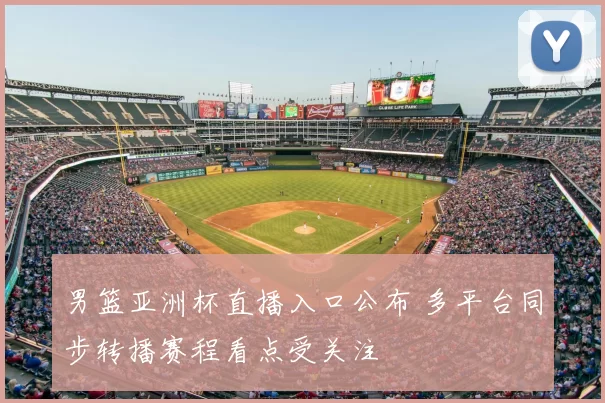 男篮亚洲杯直播入口公布 多平台同步转播赛程看点受关注