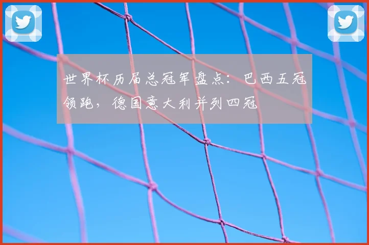 世界杯历届总冠军盘点:巴西五冠领跑,德国意大利并列四冠