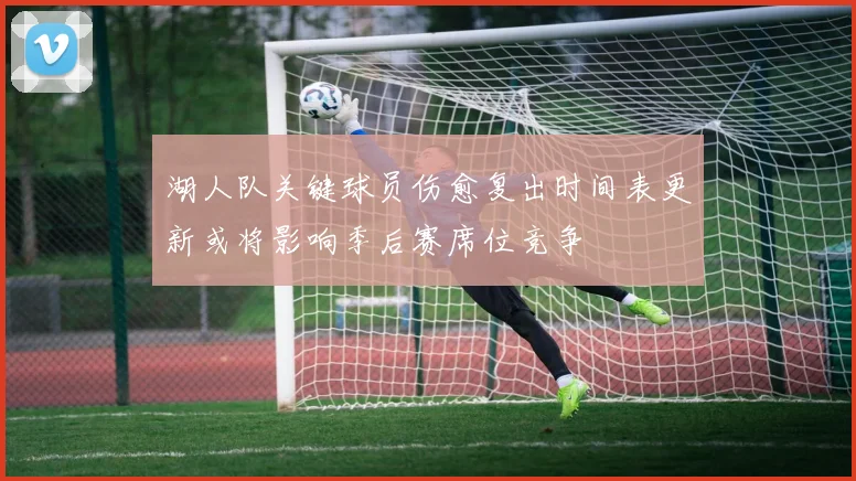 湖人队关键球员伤愈复出时间表更新或将影响季后赛席位竞争