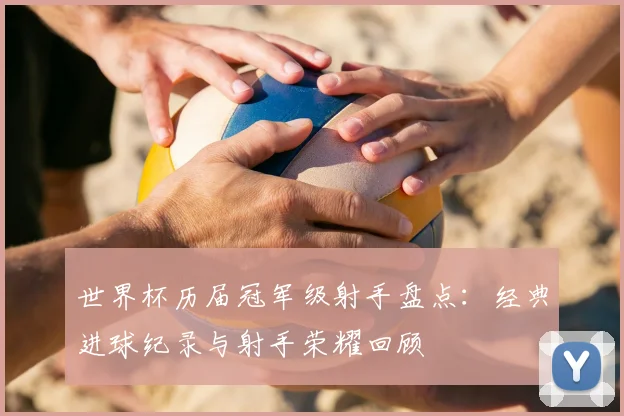 世界杯历届冠军级射手盘点:经典进球纪录与射手荣耀回顾