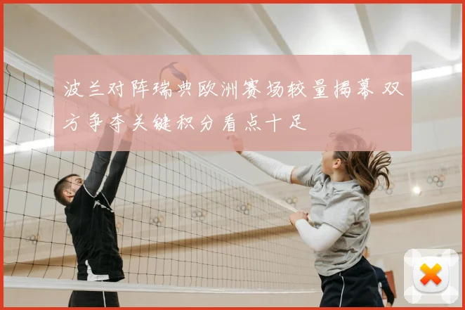 波兰对阵瑞典欧洲赛场较量揭幕 双方争夺关键积分看点十足