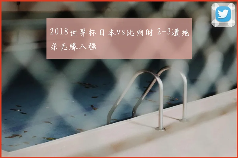 2018世界杯日本vs比利时 2-3遭绝杀无缘八强