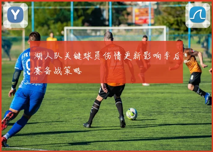 湖人队关键球员伤情更新影响季后赛备战策略