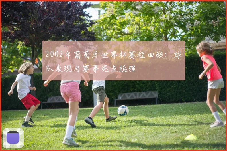 2002年葡萄牙世界杯赛程回顾:球队表现与赛事亮点梳理