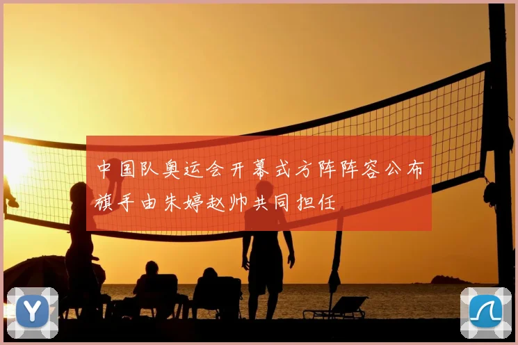 中国队奥运会开幕式方阵阵容公布旗手由朱婷赵帅共同担任