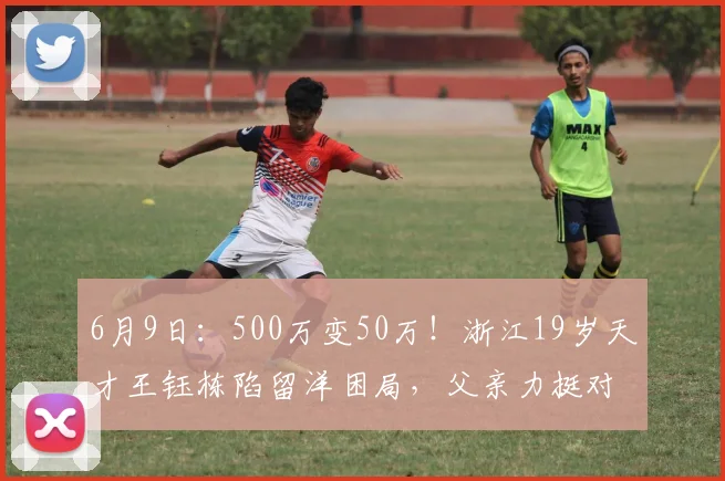 6月9日:500万变50万!浙江19岁天才王钰栋陷留洋困局,父亲力挺对阵现实骨感?_德甲_德国_训练课