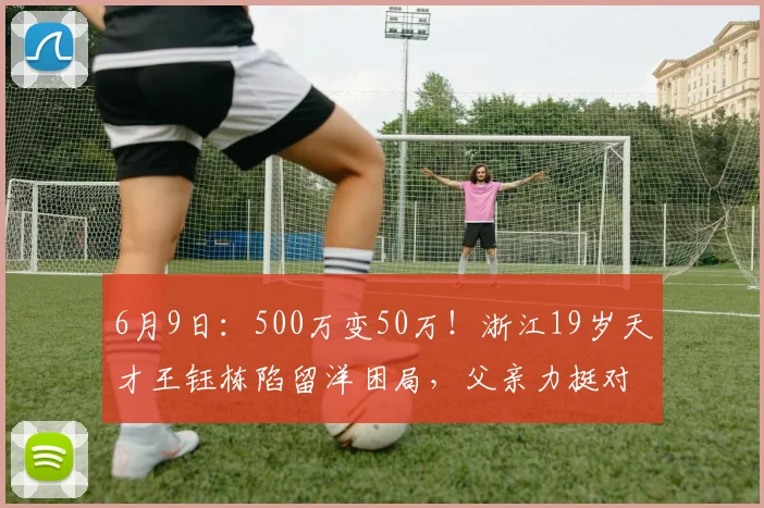 6月9日：500万变50万！浙江19岁天才王钰栋陷留洋困局，父亲力挺对阵现实骨感？_德甲_德国_训练课