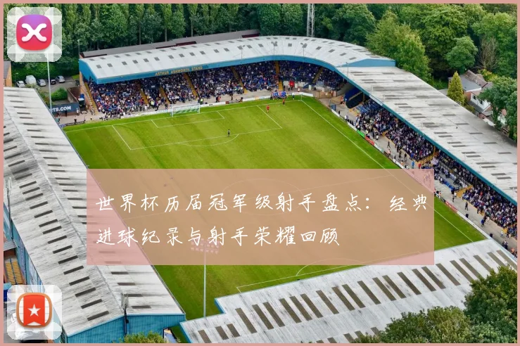 世界杯历届冠军级射手盘点:经典进球纪录与射手荣耀回顾