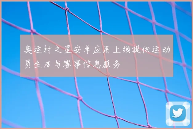 奥运村之星安卓应用上线提供运动员生活与赛事信息服务